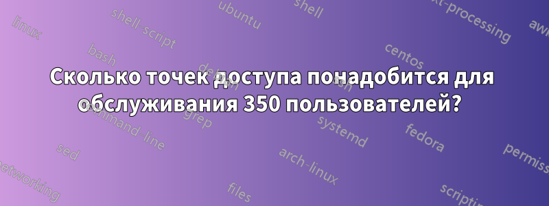 Сколько точек доступа понадобится для обслуживания 350 пользователей? 