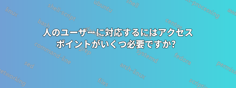 350 人のユーザーに対応するにはアクセス ポイントがいくつ必要ですか? 