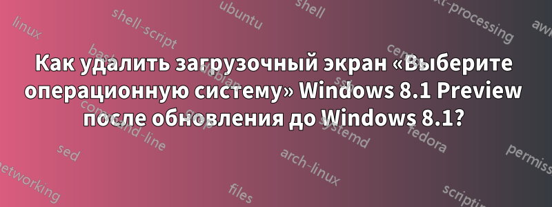 Как удалить загрузочный экран «Выберите операционную систему» ​​Windows 8.1 Preview после обновления до Windows 8.1?