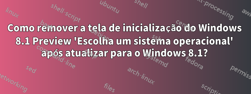 Como remover a tela de inicialização do Windows 8.1 Preview 'Escolha um sistema operacional' após atualizar para o Windows 8.1?