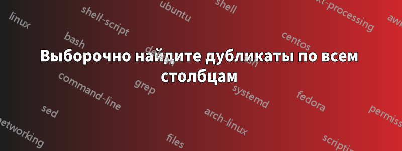 Выборочно найдите дубликаты по всем столбцам