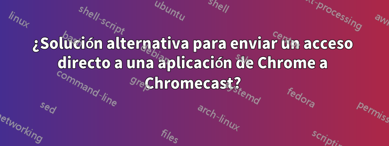 ¿Solución alternativa para enviar un acceso directo a una aplicación de Chrome a Chromecast?