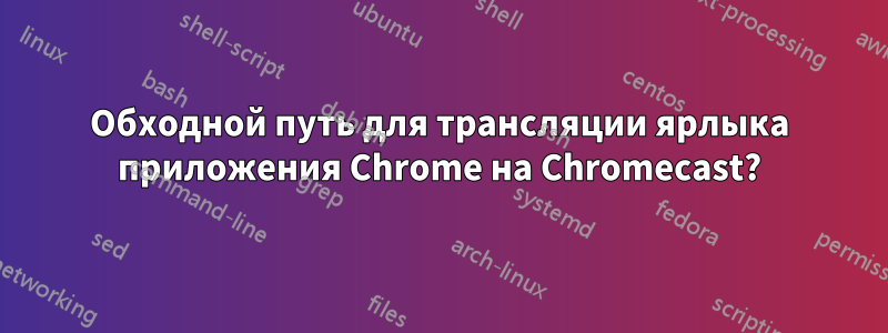 Обходной путь для трансляции ярлыка приложения Chrome на Chromecast?