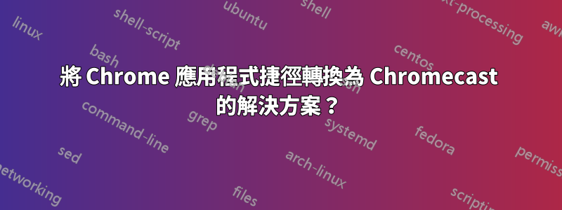 將 Chrome 應用程式捷徑轉換為 Chromecast 的解決方案？