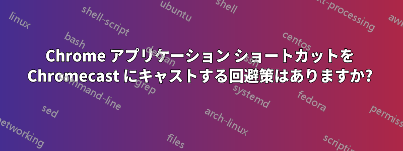 Chrome アプリケーション ショートカットを Chromecast にキャストする回避策はありますか?