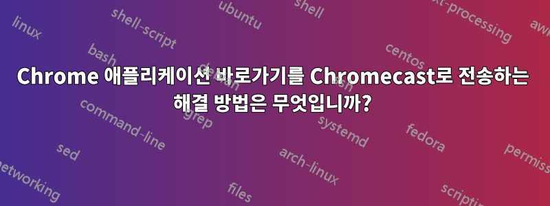 Chrome 애플리케이션 바로가기를 Chromecast로 전송하는 해결 방법은 무엇입니까?