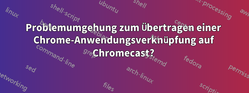 Problemumgehung zum Übertragen einer Chrome-Anwendungsverknüpfung auf Chromecast?