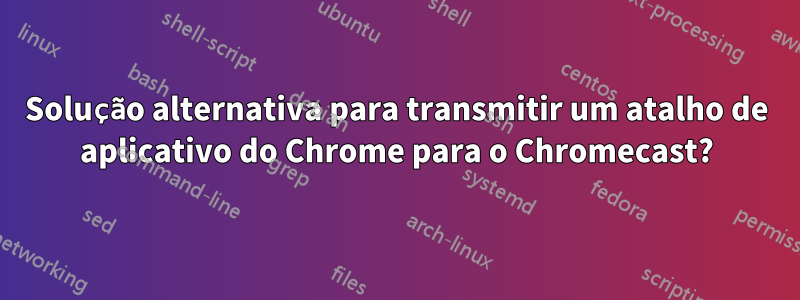 Solução alternativa para transmitir um atalho de aplicativo do Chrome para o Chromecast?