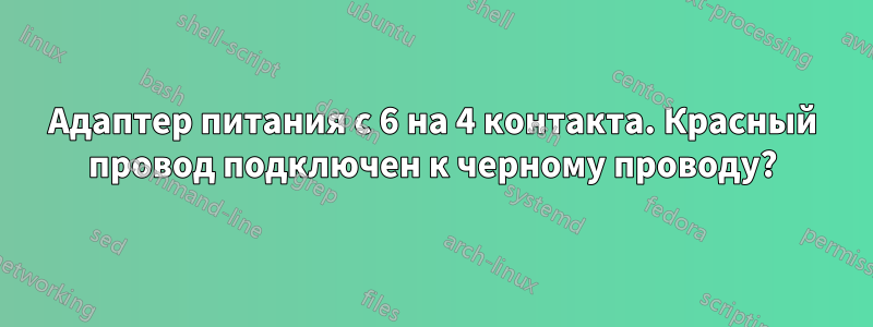 Адаптер питания с 6 на 4 контакта. Красный провод подключен к черному проводу?