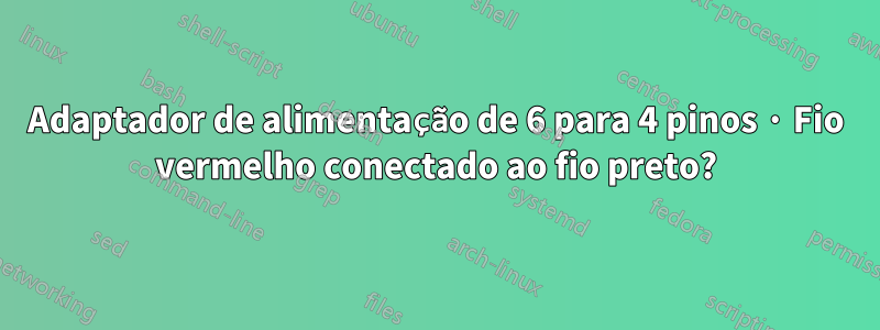 Adaptador de alimentação de 6 para 4 pinos · Fio vermelho conectado ao fio preto?