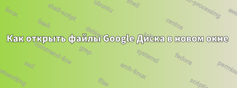 Как открыть файлы Google Диска в новом окне