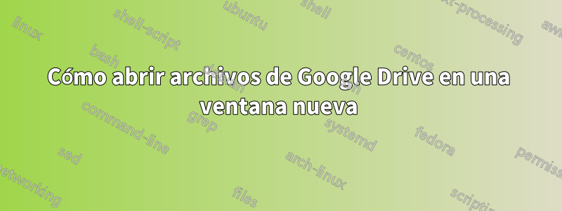 Cómo abrir archivos de Google Drive en una ventana nueva