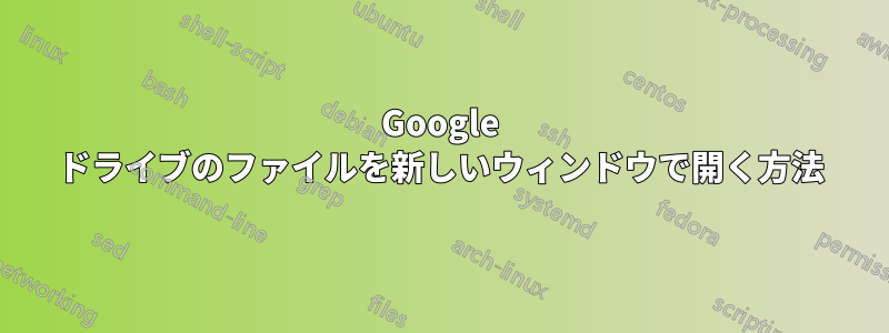 Google ドライブのファイルを新しいウィンドウで開く方法