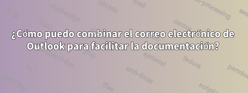 ¿Cómo puedo combinar el correo electrónico de Outlook para facilitar la documentación?