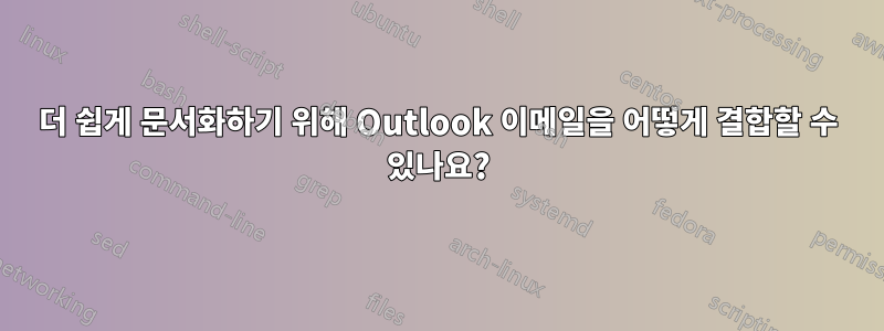 더 쉽게 문서화하기 위해 Outlook 이메일을 어떻게 결합할 수 있나요?