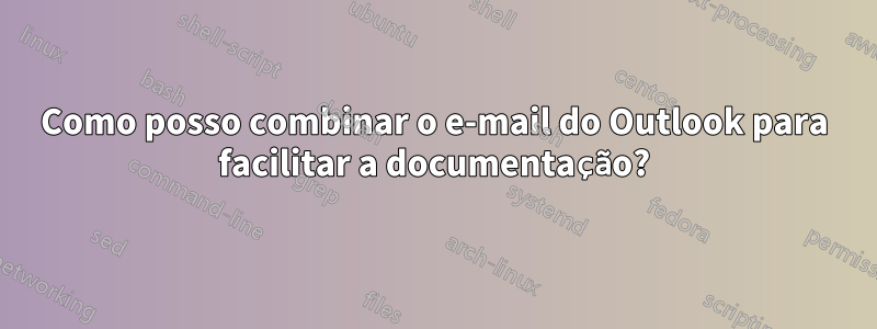 Como posso combinar o e-mail do Outlook para facilitar a documentação?