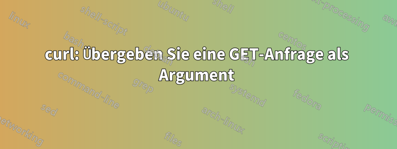 curl: Übergeben Sie eine GET-Anfrage als Argument