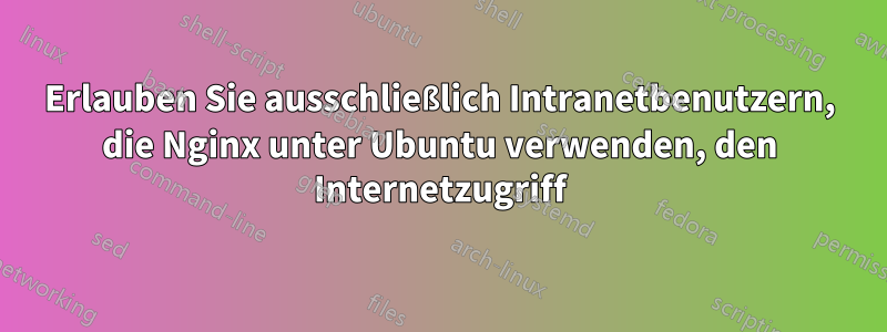 Erlauben Sie ausschließlich Intranetbenutzern, die Nginx unter Ubuntu verwenden, den Internetzugriff