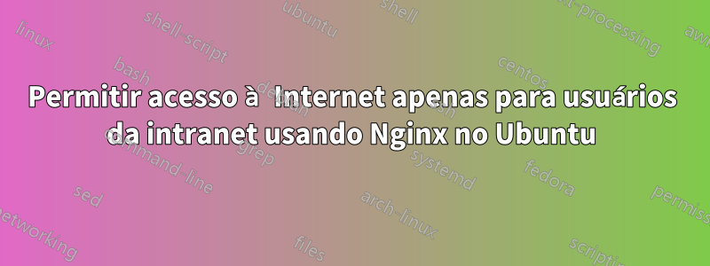 Permitir acesso à Internet apenas para usuários da intranet usando Nginx no Ubuntu