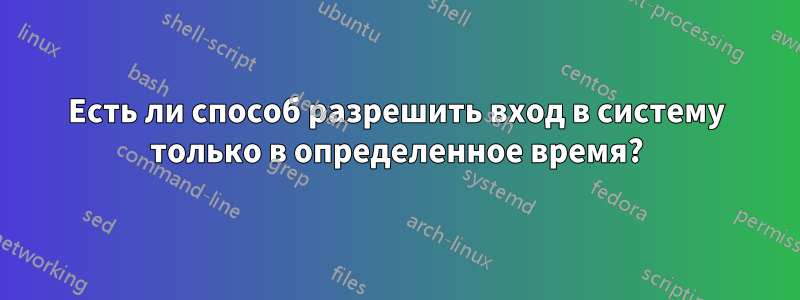 Есть ли способ разрешить вход в систему только в определенное время?