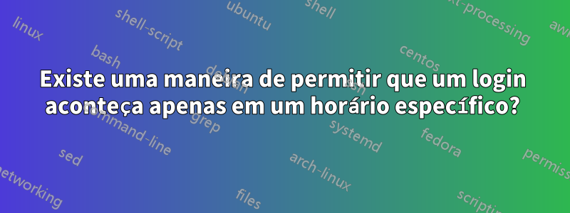 Existe uma maneira de permitir que um login aconteça apenas em um horário específico?