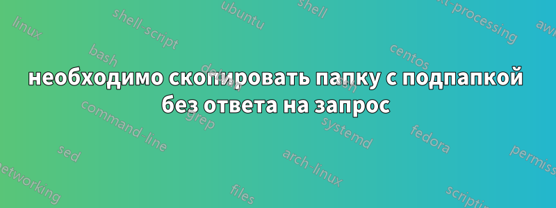 необходимо скопировать папку с подпапкой без ответа на запрос