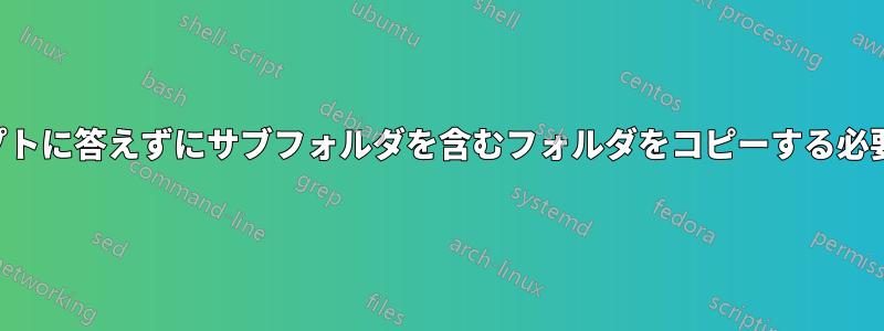 プロンプトに答えずにサブフォルダを含むフォルダをコピーする必要がある