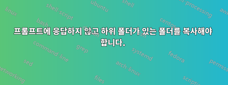 프롬프트에 응답하지 않고 하위 폴더가 있는 폴더를 복사해야 합니다.