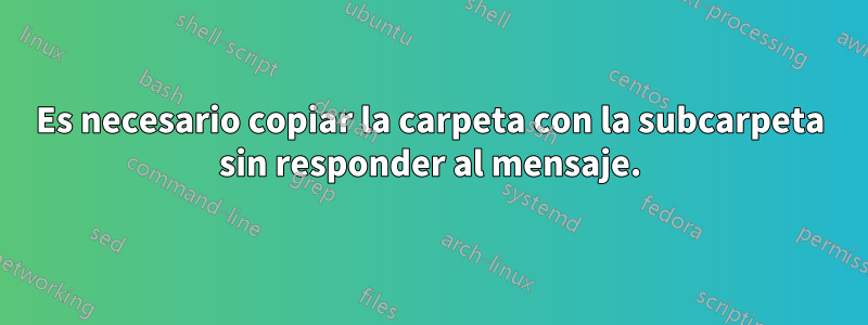 Es necesario copiar la carpeta con la subcarpeta sin responder al mensaje.