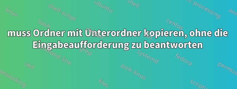 muss Ordner mit Unterordner kopieren, ohne die Eingabeaufforderung zu beantworten