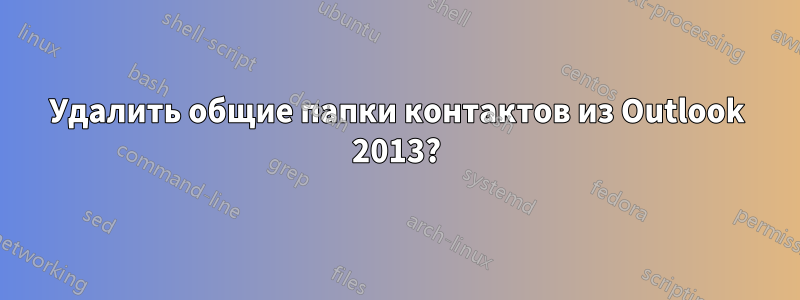 Удалить общие папки контактов из Outlook 2013?