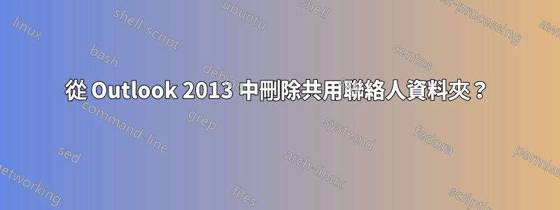 從 Outlook 2013 中刪除共用聯絡人資料夾？