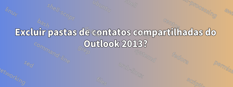 Excluir pastas de contatos compartilhadas do Outlook 2013?