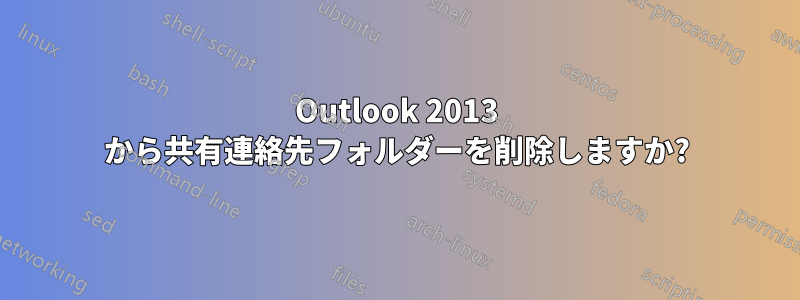 Outlook 2013 から共有連絡先フォルダーを削除しますか?