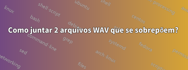 Como juntar 2 arquivos WAV que se sobrepõem?