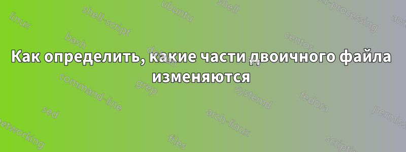 Как определить, какие части двоичного файла изменяются