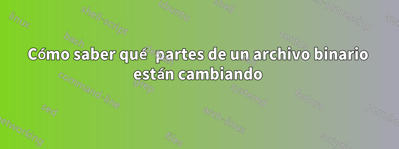 Cómo saber qué partes de un archivo binario están cambiando