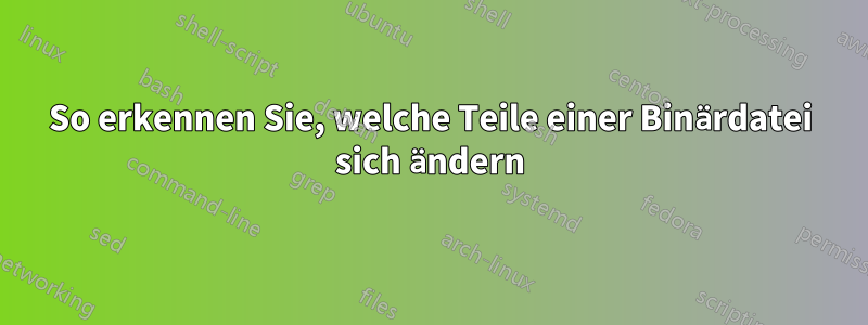 So erkennen Sie, welche Teile einer Binärdatei sich ändern