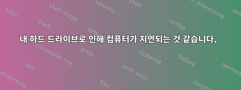 내 하드 드라이브로 인해 컴퓨터가 지연되는 것 같습니다. 