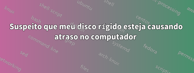 Suspeito que meu disco rígido esteja causando atraso no computador 