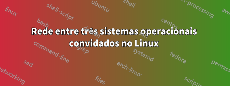 Rede entre três sistemas operacionais convidados no Linux