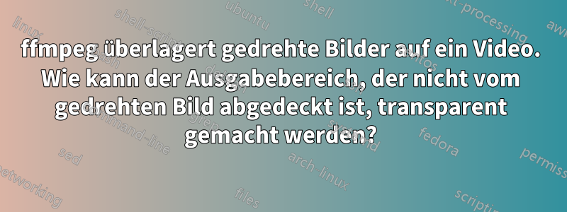 ffmpeg überlagert gedrehte Bilder auf ein Video. Wie kann der Ausgabebereich, der nicht vom gedrehten Bild abgedeckt ist, transparent gemacht werden?