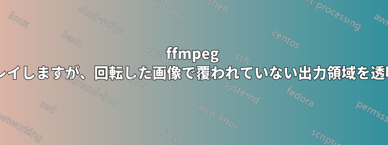 ffmpeg は回転した画像をビデオにオーバーレイしますが、回転した画像で覆われていない出力領域を透明にするにはどうすればよいですか?