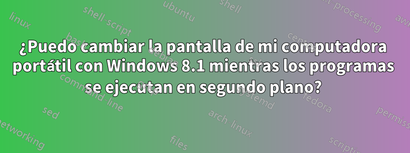 ¿Puedo cambiar la pantalla de mi computadora portátil con Windows 8.1 mientras los programas se ejecutan en segundo plano?