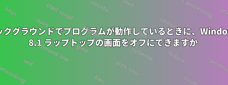 バックグラウンドでプログラムが動作しているときに、Windows 8.1 ラップトップの画面をオフにできますか