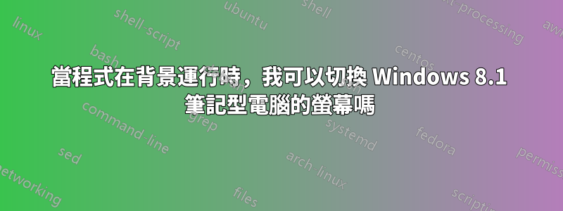 當程式在背景運行時，我可以切換 Windows 8.1 筆記型電腦的螢幕嗎