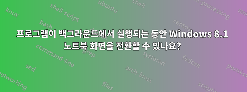 프로그램이 백그라운드에서 실행되는 동안 Windows 8.1 노트북 화면을 전환할 수 있나요?