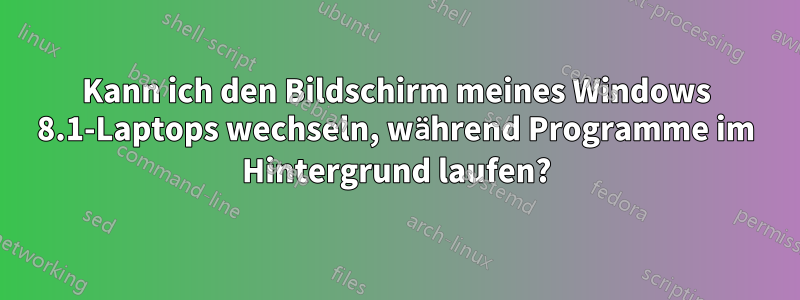 Kann ich den Bildschirm meines Windows 8.1-Laptops wechseln, während Programme im Hintergrund laufen?