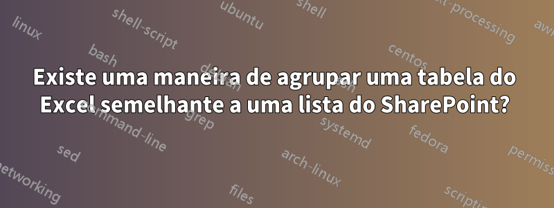 Existe uma maneira de agrupar uma tabela do Excel semelhante a uma lista do SharePoint?