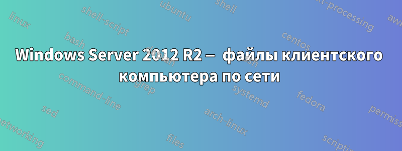 Windows Server 2012 R2 — файлы клиентского компьютера по сети